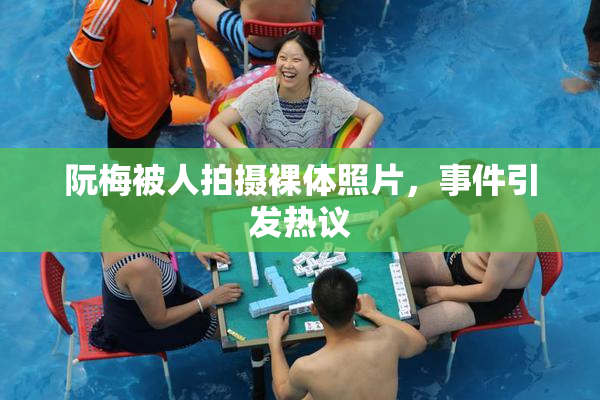 阮梅被人拍摄裸体照片，事件引发热议