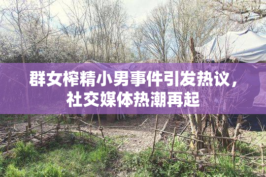 群女榨精小男事件引发热议，社交媒体热潮再起