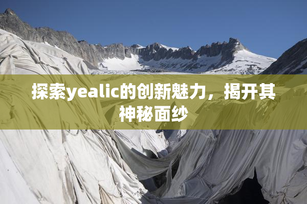 探索yealic的创新魅力，揭开其神秘面纱