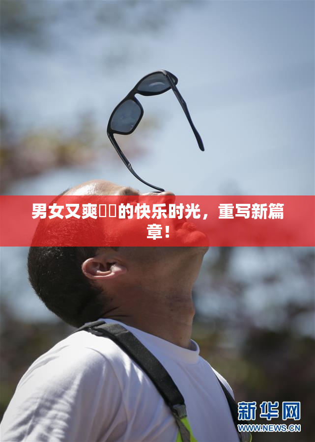 男女又爽❌‌的快乐时光，重写新篇章！