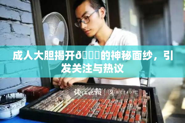 成人大胆揭开🍑的神秘面纱，引发关注与热议