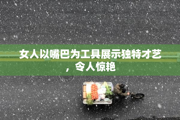 女人以嘴巴为工具展示独特才艺，令人惊艳