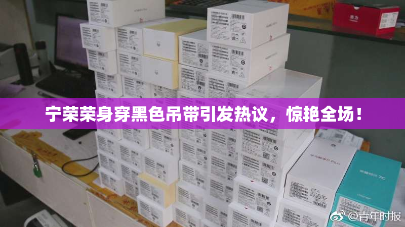 宁荣荣身穿黑色吊带引发热议，惊艳全场！