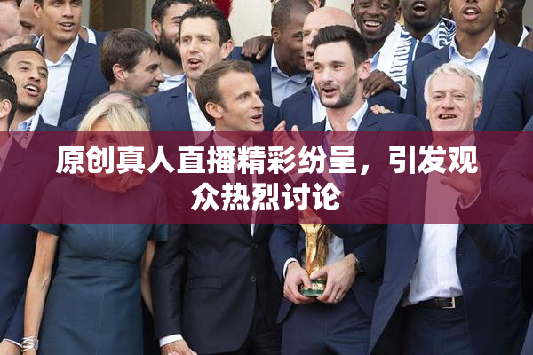 原创真人直播精彩纷呈，引发观众热烈讨论