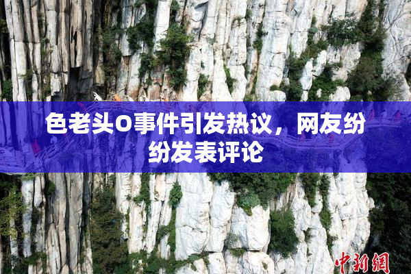 色老头O事件引发热议，网友纷纷发表评论