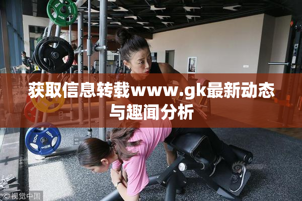 获取信息转载www.gk最新动态与趣闻分析