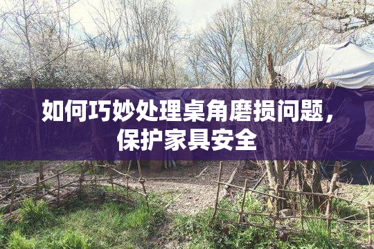 如何巧妙处理桌角磨损问题，保护家具安全