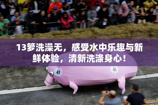 13箩洗澡无，感受水中乐趣与新鲜体验，清新洗涤身心！