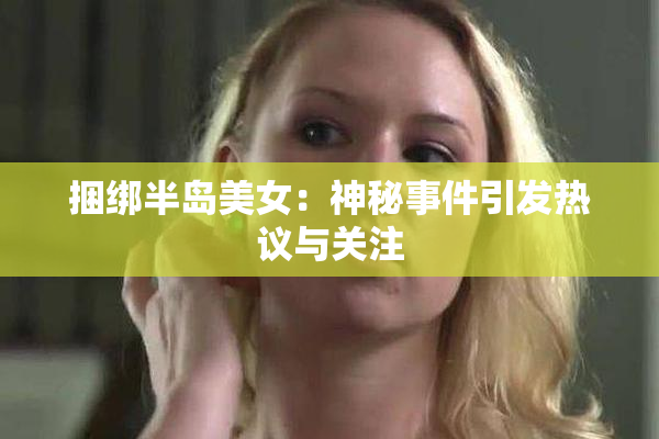 捆绑半岛美女：神秘事件引发热议与关注