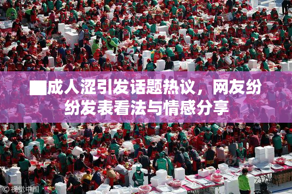 ▇成人涩引发话题热议，网友纷纷发表看法与情感分享