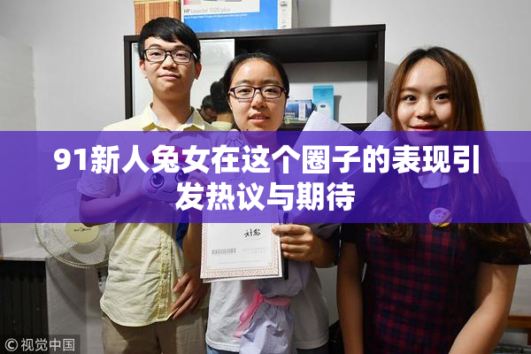 91新人兔女在这个圈子的表现引发热议与期待