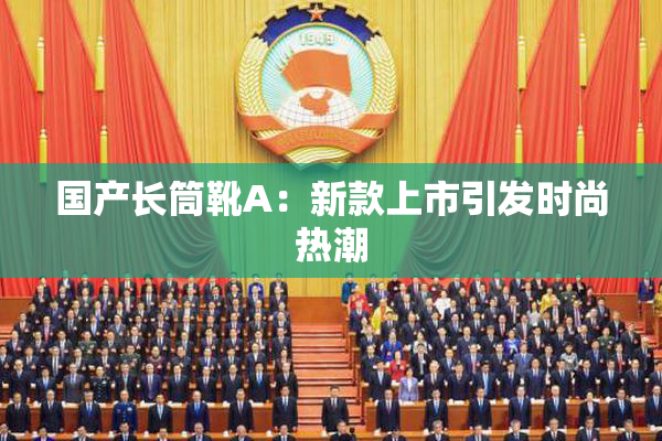 国产长筒靴A：新款上市引发时尚热潮