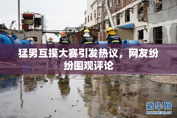猛男互摸大赛引发热议，网友纷纷围观评论