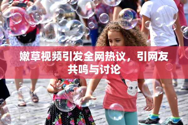 嫩草视频引发全网热议，引网友共鸣与讨论