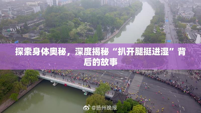 探索身体奥秘，深度揭秘“扒开腿挺进湿”背后的故事