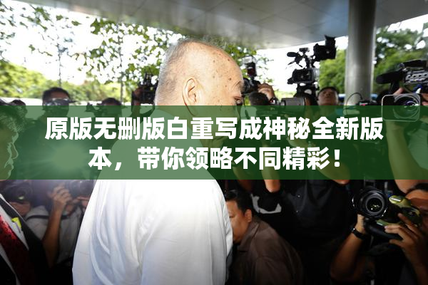 原版无删版白重写成神秘全新版本，带你领略不同精彩！