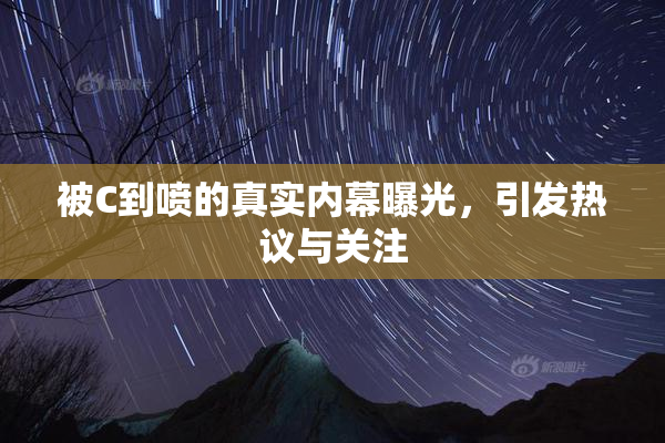 被C到喷的真实内幕曝光，引发热议与关注