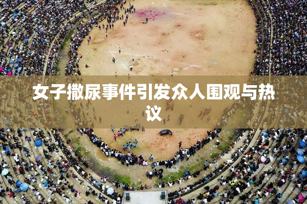 女子撒尿事件引发众人围观与热议