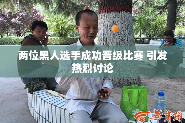 两位黑人选手成功晋级比赛 引发热烈讨论