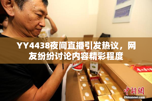 YY4438夜间直播引发热议，网友纷纷讨论内容精彩程度