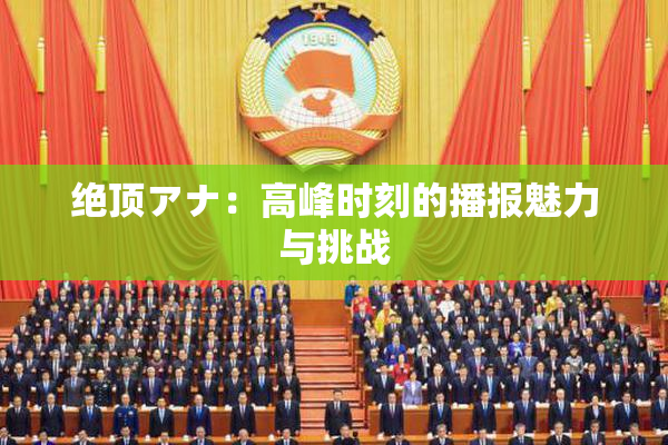 绝顶アナ：高峰时刻的播报魅力与挑战