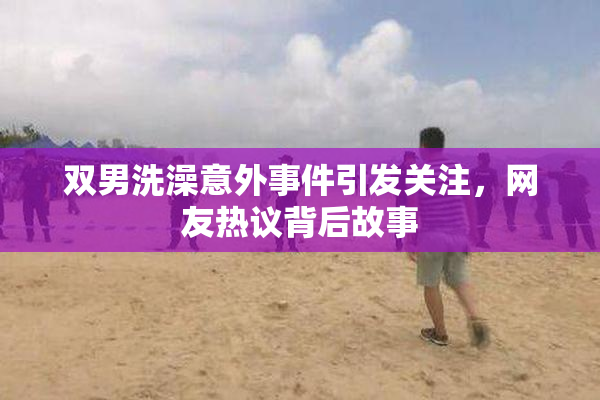 双男洗澡意外事件引发关注，网友热议背后故事