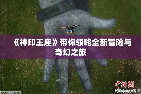 《神印王座》带你领略全新冒险与奇幻之旅