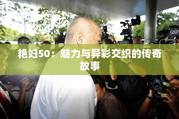 艳妇50：魅力与异彩交织的传奇故事