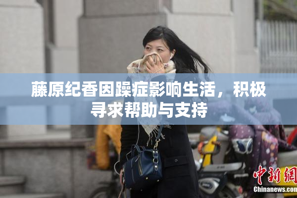 藤原纪香因躁症影响生活，积极寻求帮助与支持