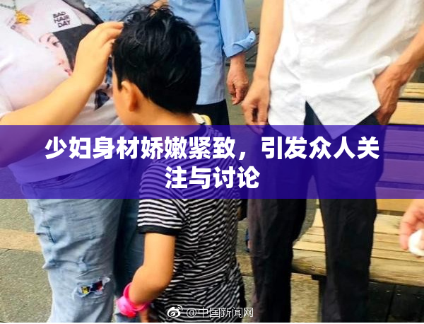 少妇身材娇嫩紧致，引发众人关注与讨论