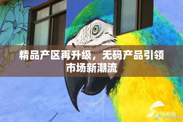 精品产区再升级，无码产品引领市场新潮流