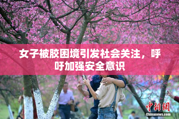 女子被胶困境引发社会关注，呼吁加强安全意识