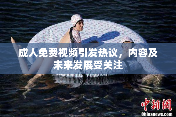 成人免费视频引发热议，内容及未来发展受关注