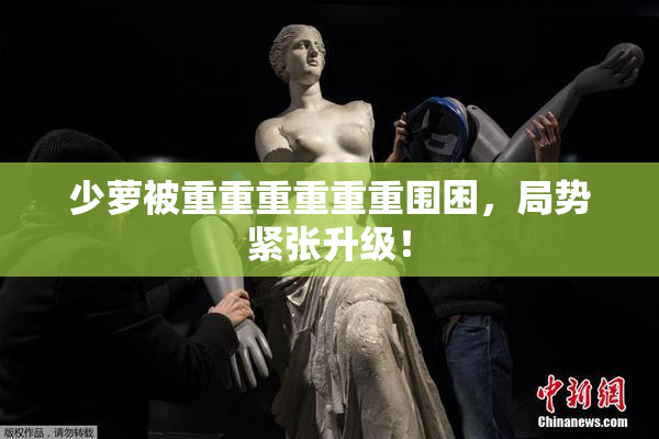 少萝被重重重重重重围困，局势紧张升级！