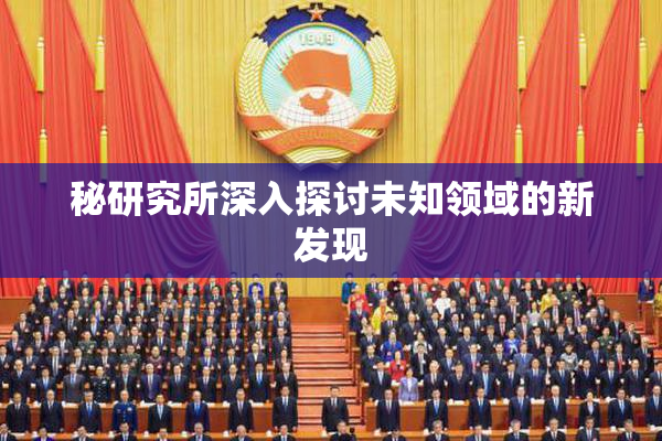秘研究所深入探讨未知领域的新发现