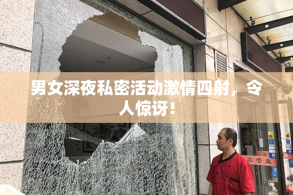 男女深夜私密活动激情四射，令人惊讶！