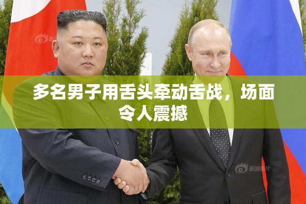 多名男子用舌头牵动舌战，场面令人震撼