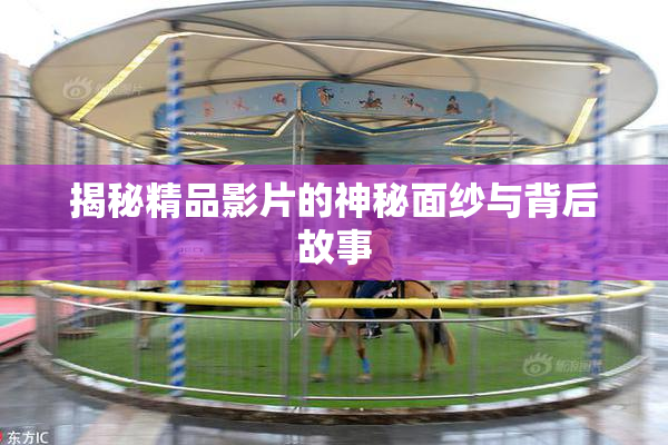 揭秘精品影片的神秘面纱与背后故事