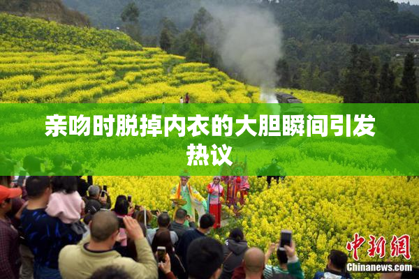 亲吻时脱掉内衣的大胆瞬间引发热议