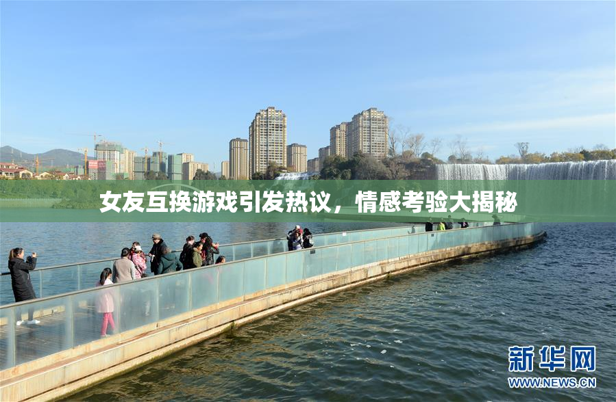 女友互换游戏引发热议，情感考验大揭秘