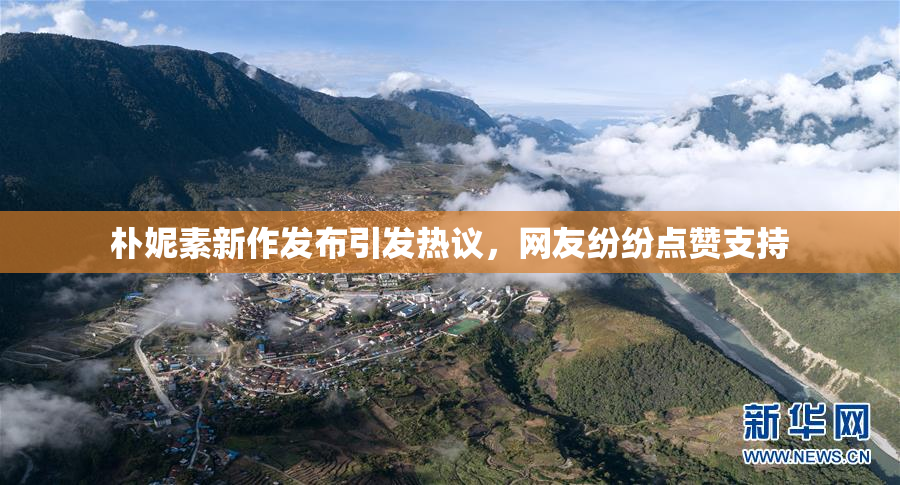 朴妮素新作发布引发热议，网友纷纷点赞支持