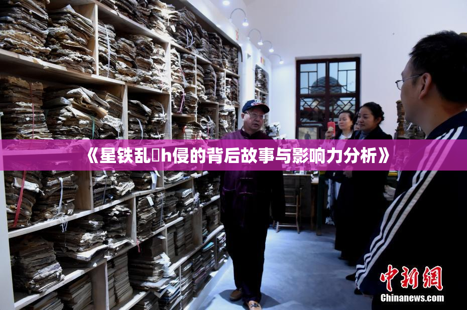 《星铁乱婬h侵的背后故事与影响力分析》