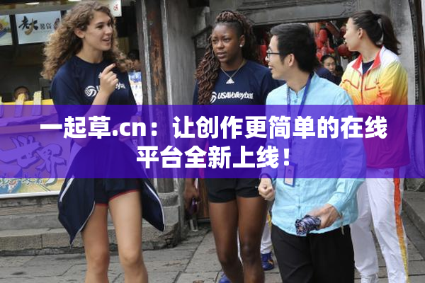 一起草.cn：让创作更简单的在线平台全新上线！