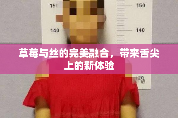 草莓与丝的完美融合，带来舌尖上的新体验