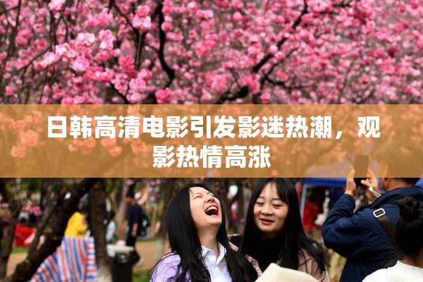 日韩高清电影引发影迷热潮，观影热情高涨