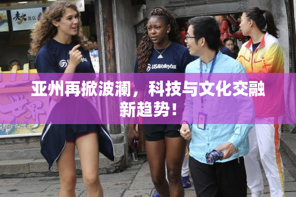 亚州再掀波澜，科技与文化交融新趋势！