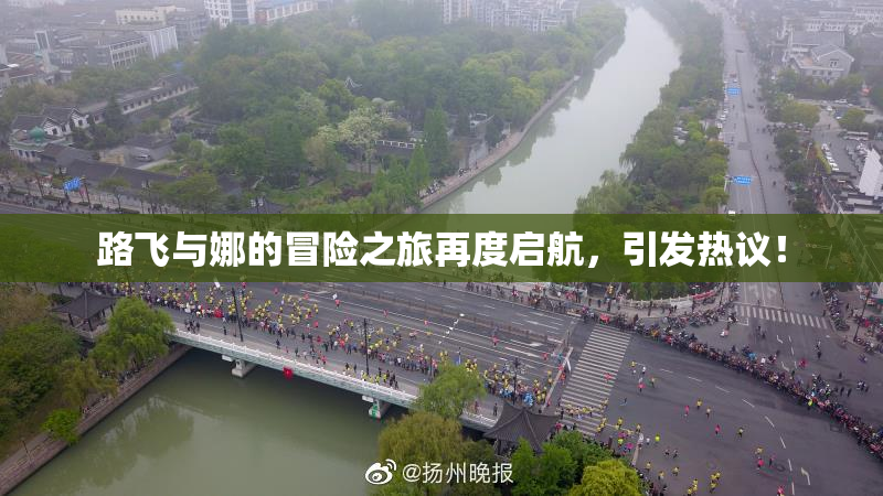 路飞与娜的冒险之旅再度启航，引发热议！
