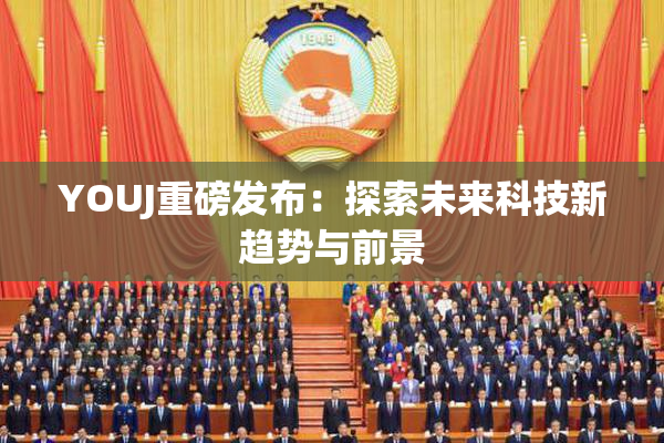 YOUJ重磅发布：探索未来科技新趋势与前景