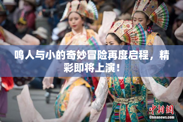 鸣人与小的奇妙冒险再度启程，精彩即将上演！