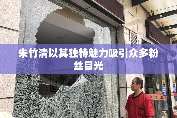 朱竹清以其独特魅力吸引众多粉丝目光
